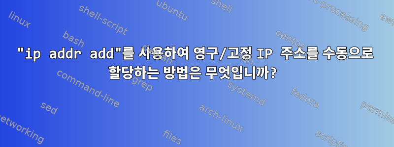 "ip addr add"를 사용하여 영구/고정 IP 주소를 수동으로 할당하는 방법은 무엇입니까?