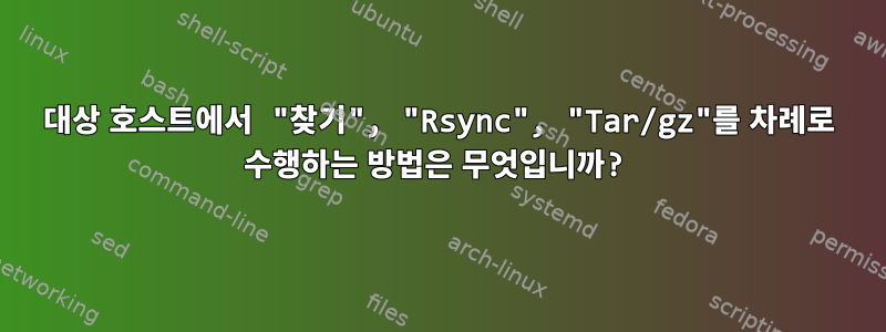 대상 호스트에서 "찾기", "Rsync", "Tar/gz"를 차례로 수행하는 방법은 무엇입니까?