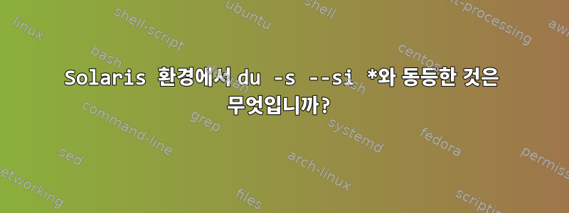 Solaris 환경에서 du -s --si *와 동등한 것은 무엇입니까?