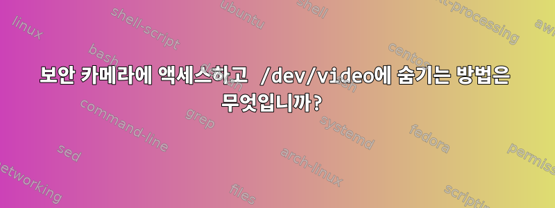 보안 카메라에 액세스하고 /dev/video에 숨기는 방법은 무엇입니까?