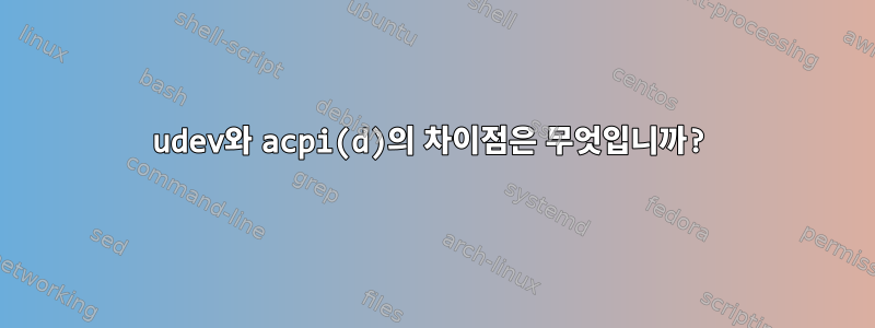 udev와 acpi(d)의 차이점은 무엇입니까?