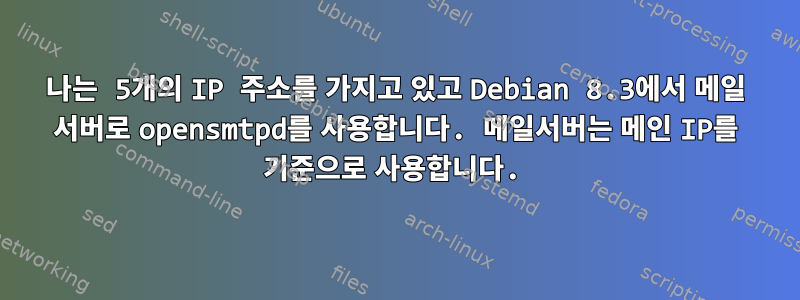 나는 5개의 IP 주소를 가지고 있고 Debian 8.3에서 메일 서버로 opensmtpd를 사용합니다. 메일서버는 메인 IP를 기준으로 사용합니다.