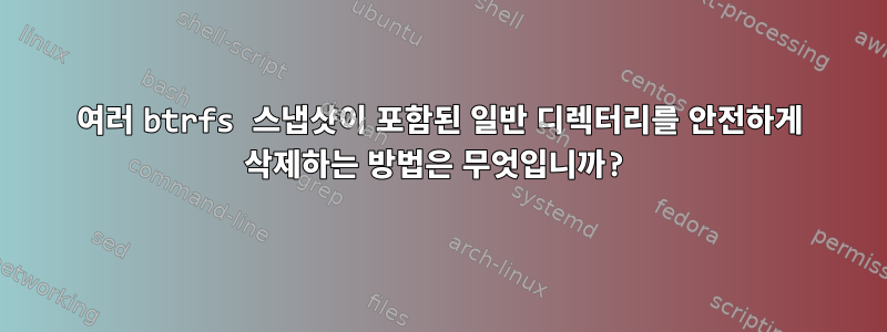 여러 btrfs 스냅샷이 포함된 일반 디렉터리를 안전하게 삭제하는 방법은 무엇입니까?