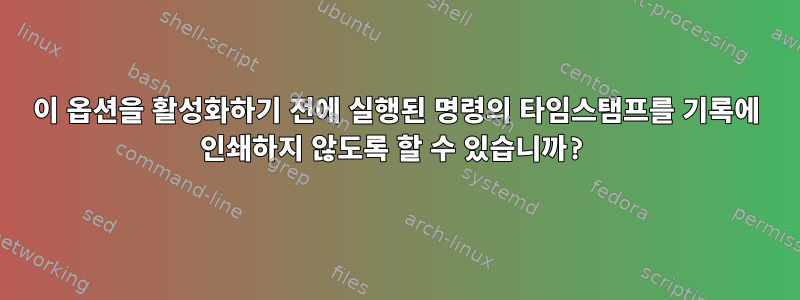 이 옵션을 활성화하기 전에 실행된 명령의 타임스탬프를 기록에 인쇄하지 않도록 할 수 있습니까?