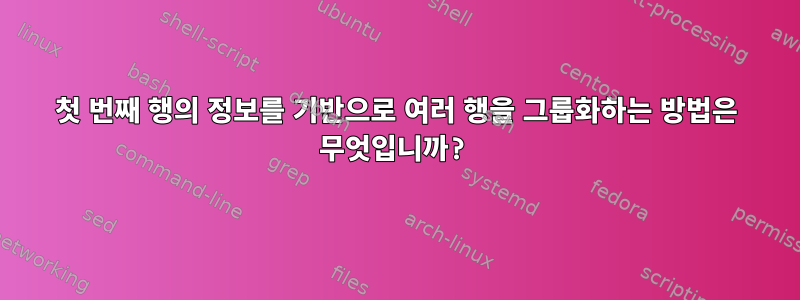 첫 번째 행의 정보를 기반으로 여러 행을 그룹화하는 방법은 무엇입니까?