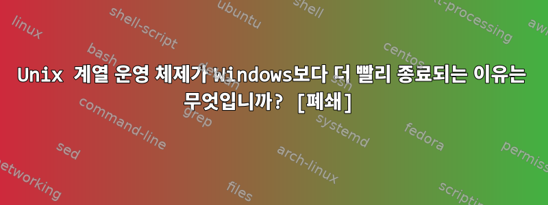 Unix 계열 운영 체제가 Windows보다 더 빨리 종료되는 이유는 무엇입니까? [폐쇄]