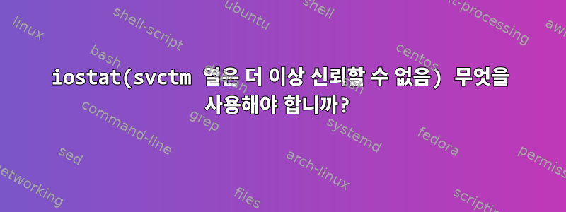 iostat(svctm 열은 더 이상 신뢰할 수 없음) 무엇을 사용해야 합니까?