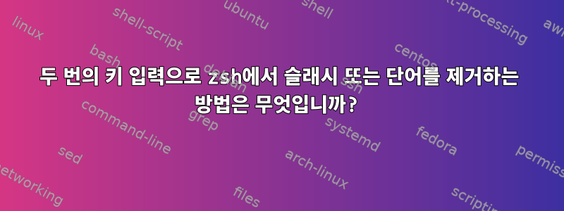 두 번의 키 입력으로 zsh에서 슬래시 또는 단어를 제거하는 방법은 무엇입니까?