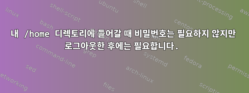 내 /home 디렉토리에 들어갈 때 비밀번호는 필요하지 않지만 로그아웃한 후에는 필요합니다.