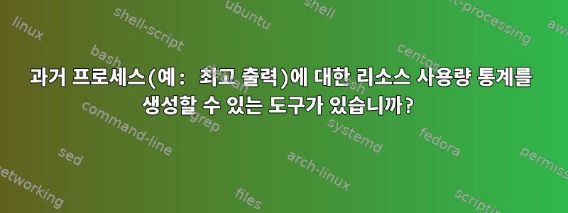 과거 프로세스(예: 최고 출력)에 대한 리소스 사용량 통계를 생성할 수 있는 도구가 있습니까?