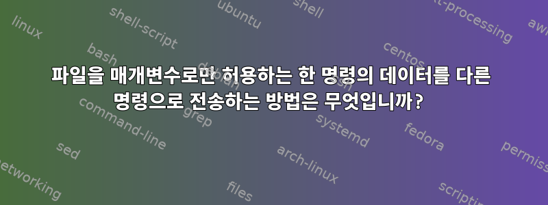 파일을 매개변수로만 허용하는 한 명령의 데이터를 다른 명령으로 전송하는 방법은 무엇입니까?