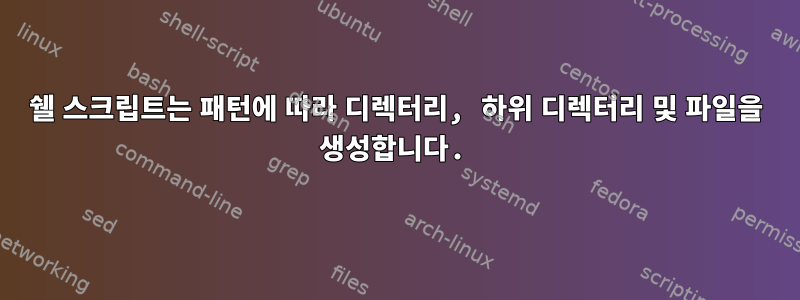 쉘 스크립트는 패턴에 따라 디렉터리, 하위 디렉터리 및 파일을 생성합니다.