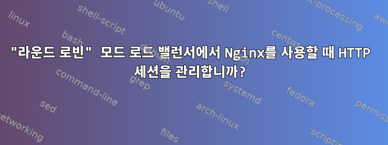 "라운드 로빈" 모드 로드 밸런서에서 Nginx를 사용할 때 HTTP 세션을 관리합니까?