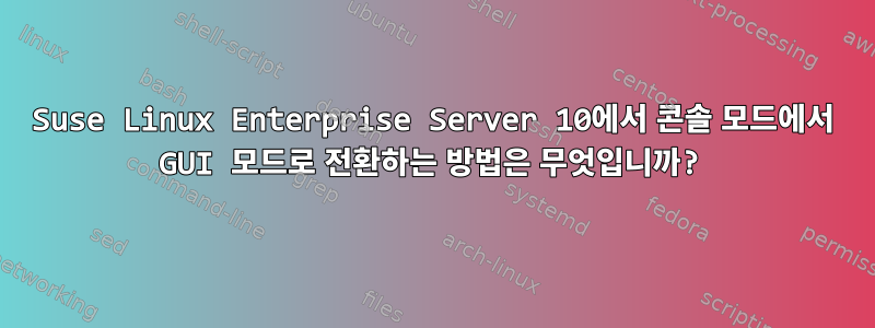 Suse Linux Enterprise Server 10에서 콘솔 모드에서 GUI 모드로 전환하는 방법은 무엇입니까?