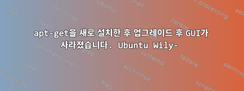 apt-get을 새로 설치한 후 업그레이드 후 GUI가 사라졌습니다. Ubuntu Wily-