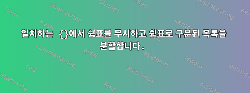 일치하는 {}에서 쉼표를 무시하고 쉼표로 구분된 목록을 분할합니다.