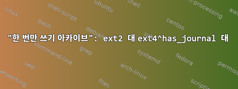 "한 번만 쓰기 아카이브": ext2 대 ext4^has_journal 대