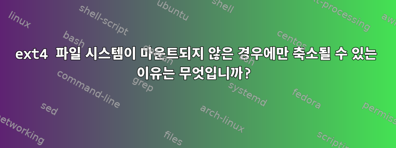 ext4 파일 시스템이 마운트되지 않은 경우에만 축소될 수 있는 이유는 무엇입니까?