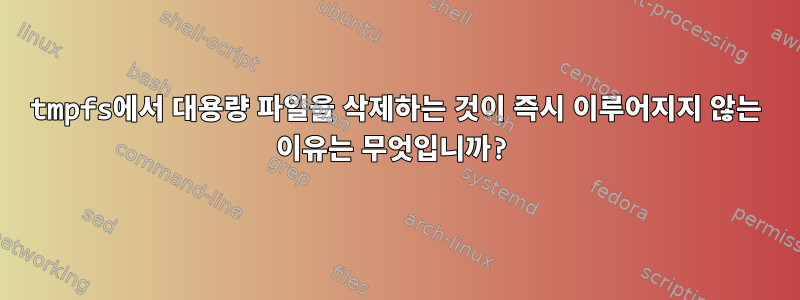 tmpfs에서 대용량 파일을 삭제하는 것이 즉시 이루어지지 않는 이유는 무엇입니까?