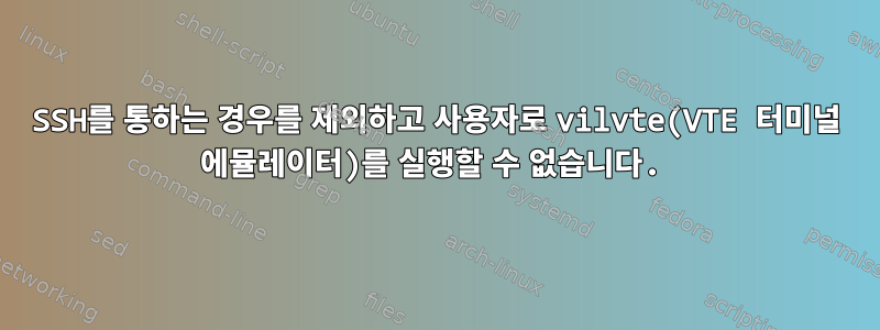 SSH를 통하는 경우를 제외하고 사용자로 vilvte(VTE 터미널 에뮬레이터)를 실행할 수 없습니다.