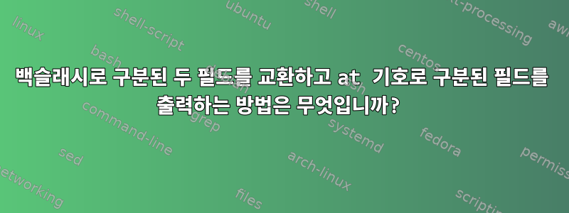 백슬래시로 구분된 두 필드를 교환하고 at 기호로 구분된 필드를 출력하는 방법은 무엇입니까?