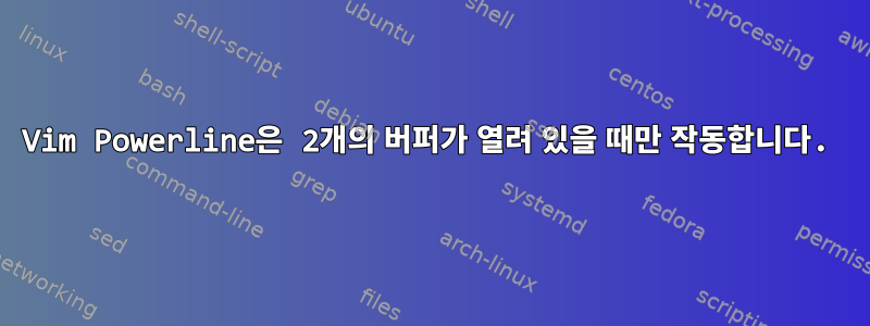 Vim Powerline은 2개의 버퍼가 열려 있을 때만 작동합니다.