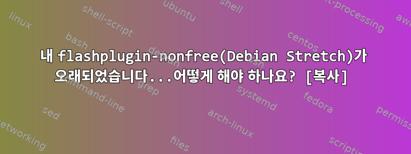 내 flashplugin-nonfree(Debian Stretch)가 오래되었습니다...어떻게 해야 하나요? [복사]