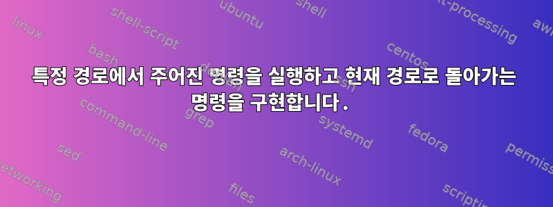 특정 경로에서 주어진 명령을 실행하고 현재 경로로 돌아가는 명령을 구현합니다.