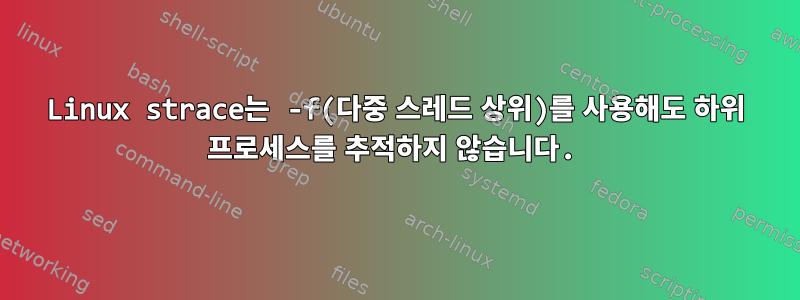 Linux strace는 -f(다중 스레드 상위)를 사용해도 하위 프로세스를 추적하지 않습니다.