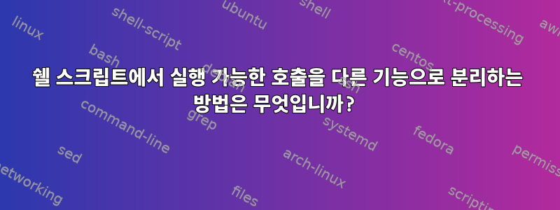 쉘 스크립트에서 실행 가능한 호출을 다른 기능으로 분리하는 방법은 무엇입니까?