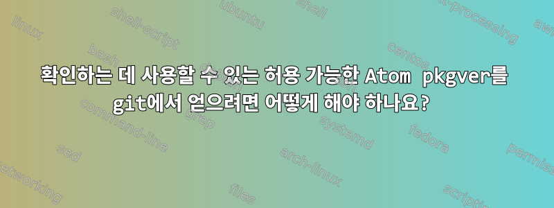 확인하는 데 사용할 수 있는 허용 가능한 Atom pkgver를 git에서 얻으려면 어떻게 해야 하나요?