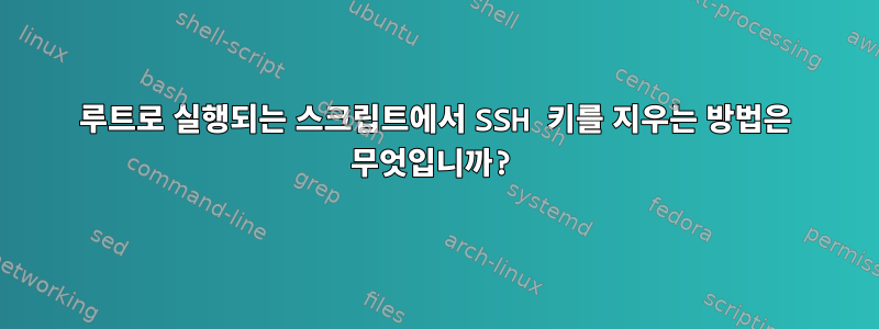 루트로 실행되는 스크립트에서 SSH 키를 지우는 방법은 무엇입니까?