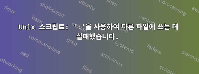 Unix 스크립트: ':'을 사용하여 다른 파일에 쓰는 데 실패했습니다.