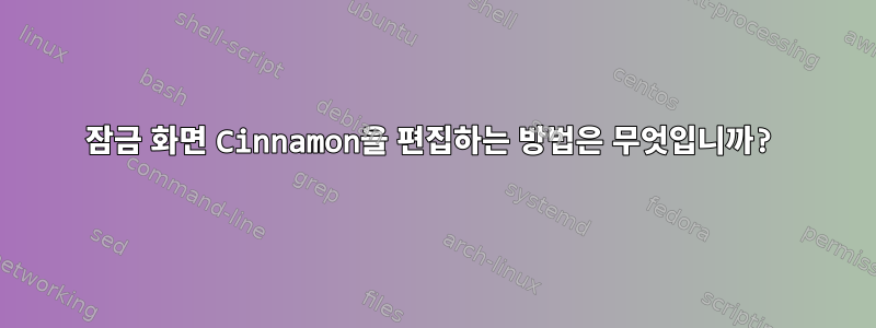 잠금 화면 Cinnamon을 편집하는 방법은 무엇입니까?