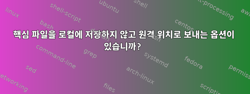 핵심 파일을 로컬에 저장하지 않고 원격 위치로 보내는 옵션이 있습니까?