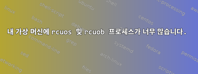 내 가상 머신에 rcuos 및 rcuob 프로세스가 너무 많습니다.