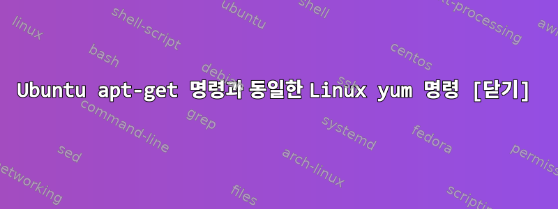 Ubuntu apt-get 명령과 동일한 Linux yum 명령 [닫기]