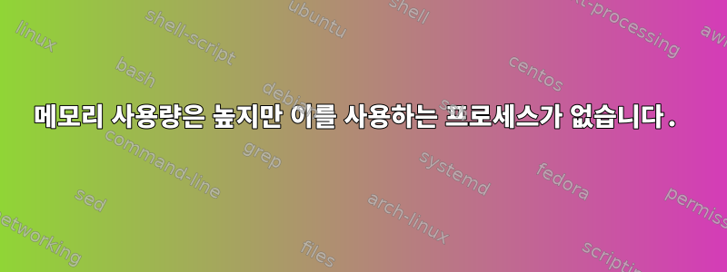 메모리 사용량은 높지만 이를 사용하는 프로세스가 없습니다.