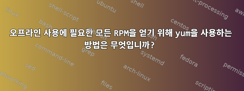 오프라인 사용에 필요한 모든 RPM을 얻기 위해 yum을 사용하는 방법은 무엇입니까?