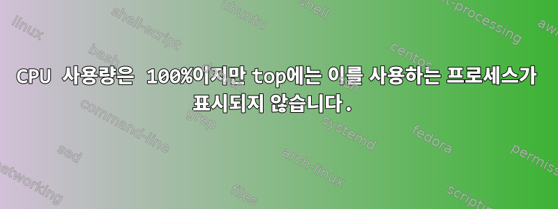 CPU 사용량은 100%이지만 top에는 이를 사용하는 프로세스가 표시되지 않습니다.