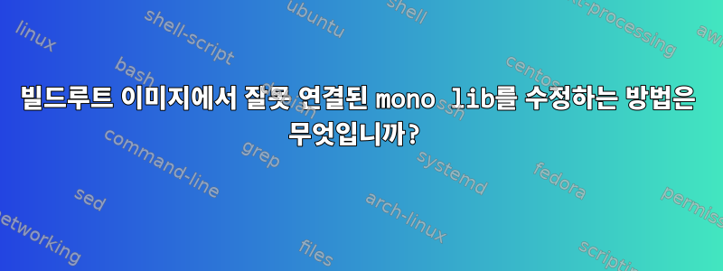 빌드루트 이미지에서 잘못 연결된 mono lib를 수정하는 방법은 무엇입니까?