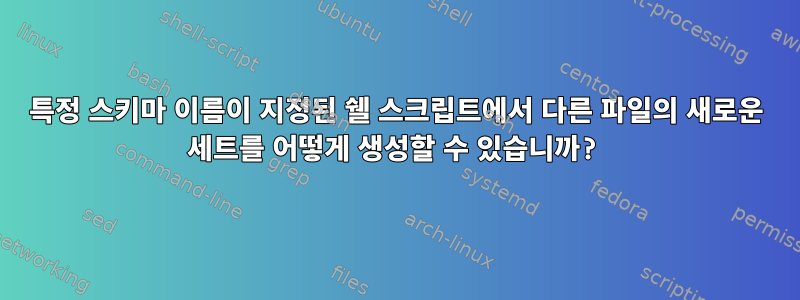 특정 스키마 이름이 지정된 쉘 스크립트에서 다른 파일의 새로운 세트를 어떻게 생성할 수 있습니까?