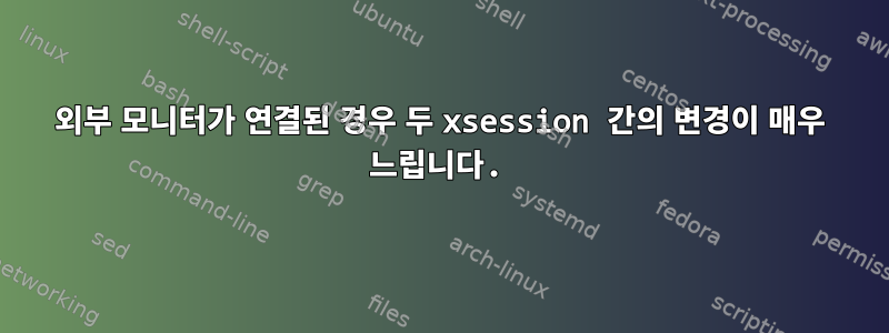 외부 모니터가 연결된 경우 두 xsession 간의 변경이 매우 느립니다.