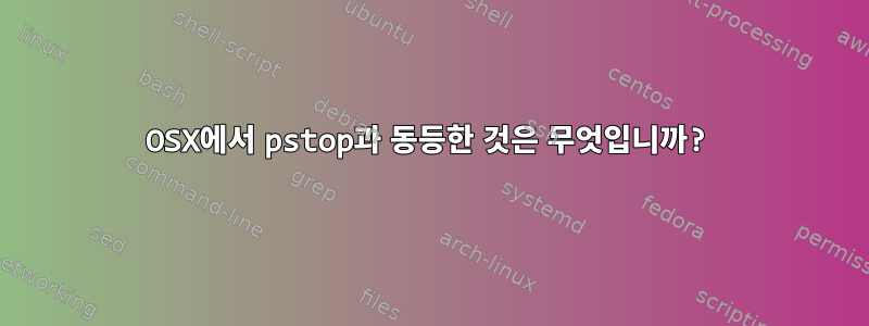 OSX에서 pstop과 동등한 것은 무엇입니까?