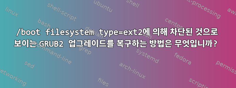 /boot filesystem type=ext2에 의해 차단된 것으로 보이는 GRUB2 업그레이드를 복구하는 방법은 무엇입니까?