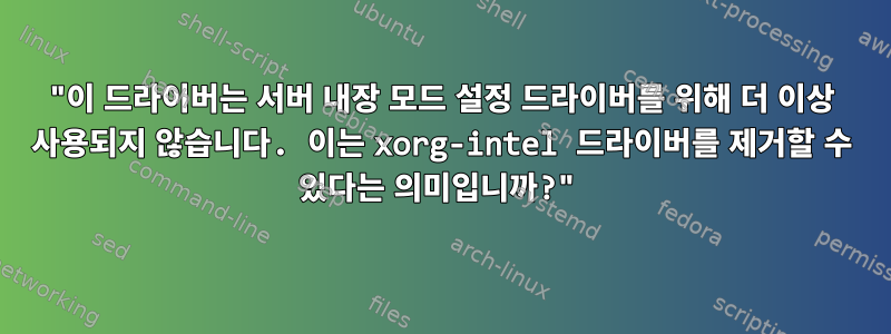 "이 드라이버는 서버 내장 모드 설정 드라이버를 위해 더 이상 사용되지 않습니다. 이는 xorg-intel 드라이버를 제거할 수 있다는 의미입니까?"