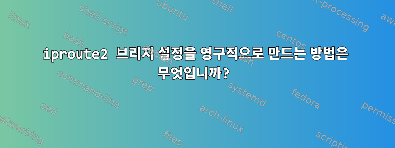 iproute2 브리지 설정을 영구적으로 만드는 방법은 무엇입니까?