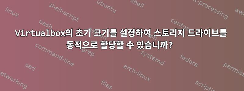 Virtualbox의 초기 크기를 설정하여 스토리지 드라이브를 동적으로 할당할 수 있습니까?