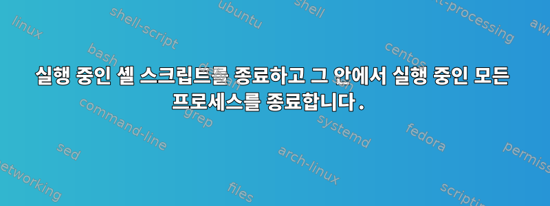 실행 중인 셸 스크립트를 종료하고 그 안에서 실행 중인 모든 프로세스를 종료합니다.