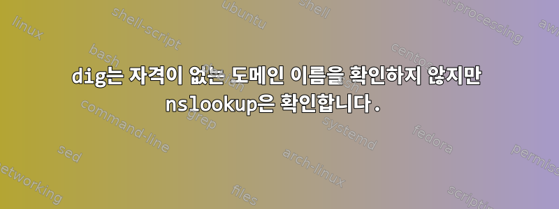 dig는 자격이 없는 도메인 이름을 확인하지 않지만 nslookup은 확인합니다.